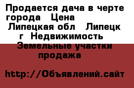 Продается дача в черте города › Цена ­ 1 000 000 - Липецкая обл., Липецк г. Недвижимость » Земельные участки продажа   